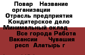 Повар › Название организации ­ VBGR › Отрасль предприятия ­ Кондитерское дело › Минимальный оклад ­ 30 000 - Все города Работа » Вакансии   . Чувашия респ.,Алатырь г.